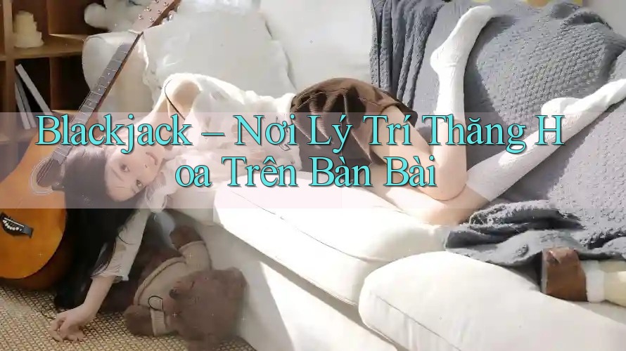 Blackjack – Nơi Lý Trí Thăng Hoa Trên Bàn Bài