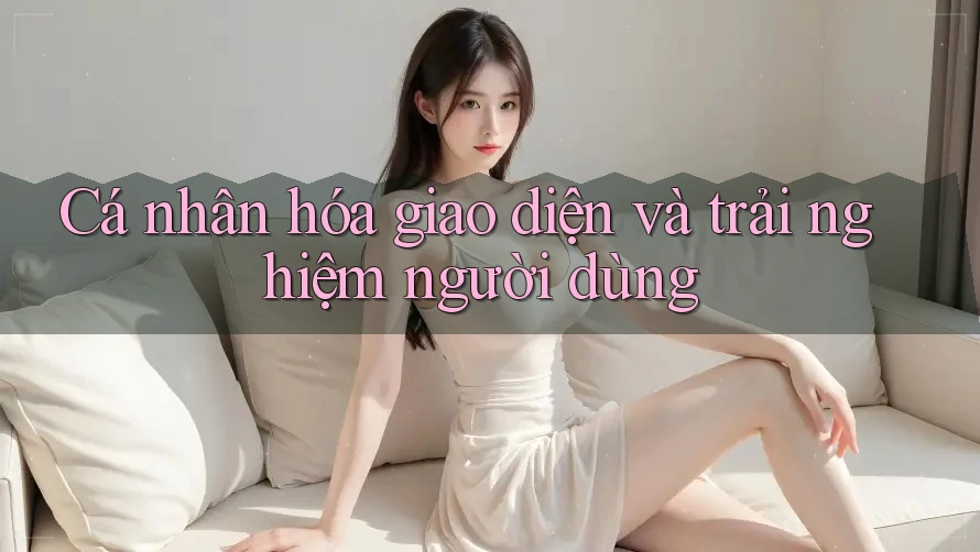 Cá nhân hóa giao diện và trải nghiệm người dùng