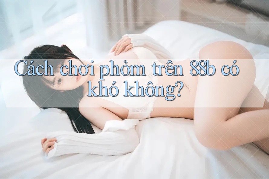 Cách chơi phỏm trên 88b có khó không?