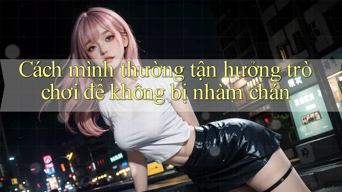 Cách mình thường tận hưởng trò chơi để không bị nhàm chán