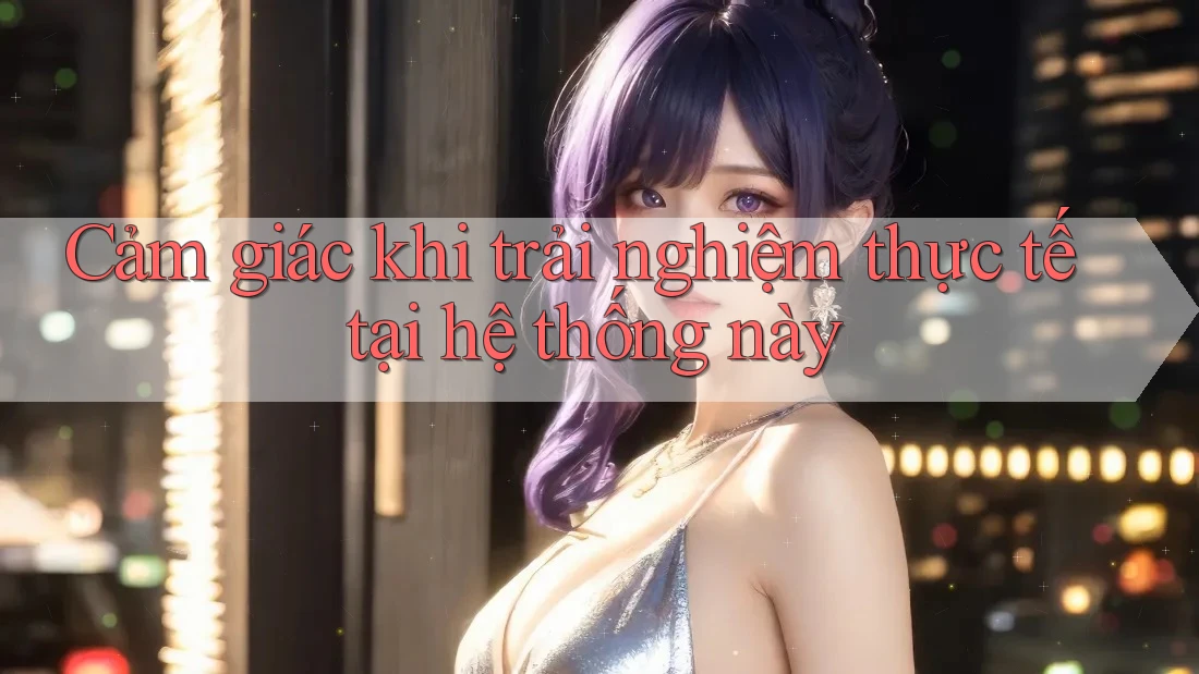 Cảm giác khi trải nghiệm thực tế tại hệ thống này