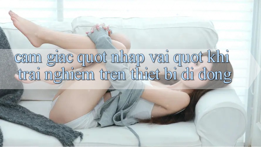 Cảm giác " nhập vai" khi trải nghiệm trên thiết bị di động