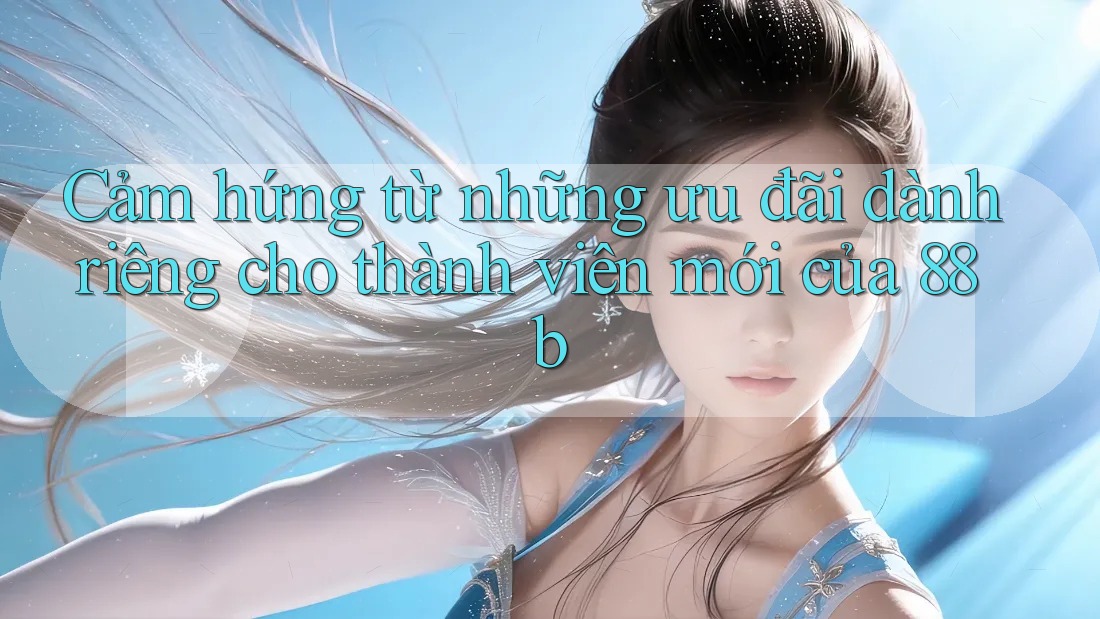Cảm hứng từ những ưu đãi dành riêng cho thành viên mới của 88b