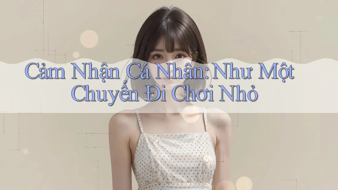 Cảm Nhận Cá Nhân: Như Một Chuyến Đi Chơi Nhỏ