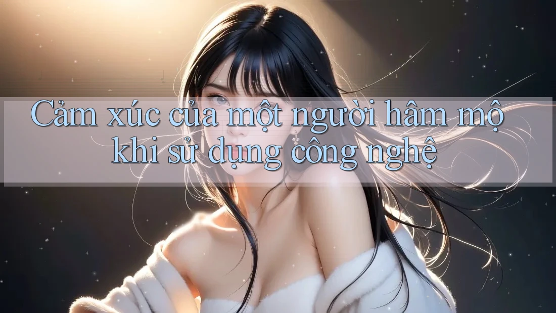 Cảm xúc của một người hâm mộ khi sử dụng công nghệ