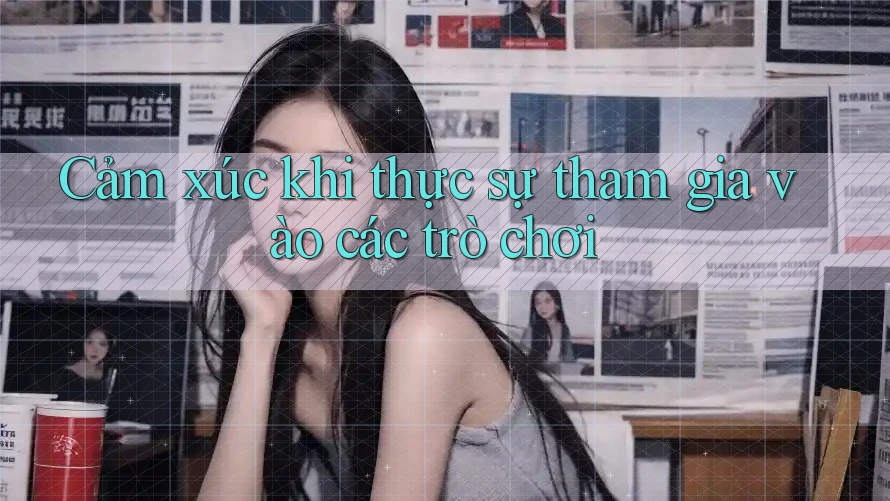 Cảm xúc khi thực sự tham gia vào các trò chơi