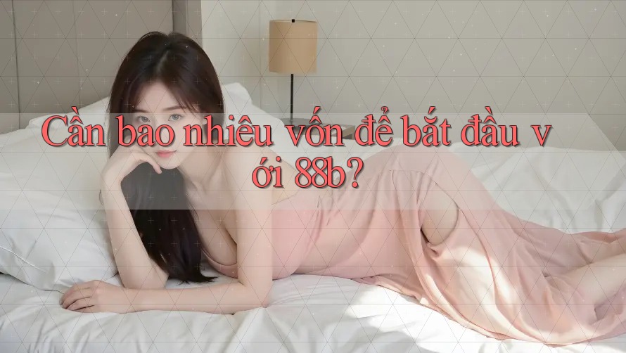 Cần bao nhiêu vốn để bắt đầu với 88b?