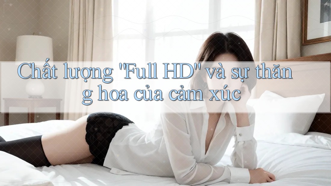 Chất lượng “Full HD” và sự thăng hoa của cảm xúc