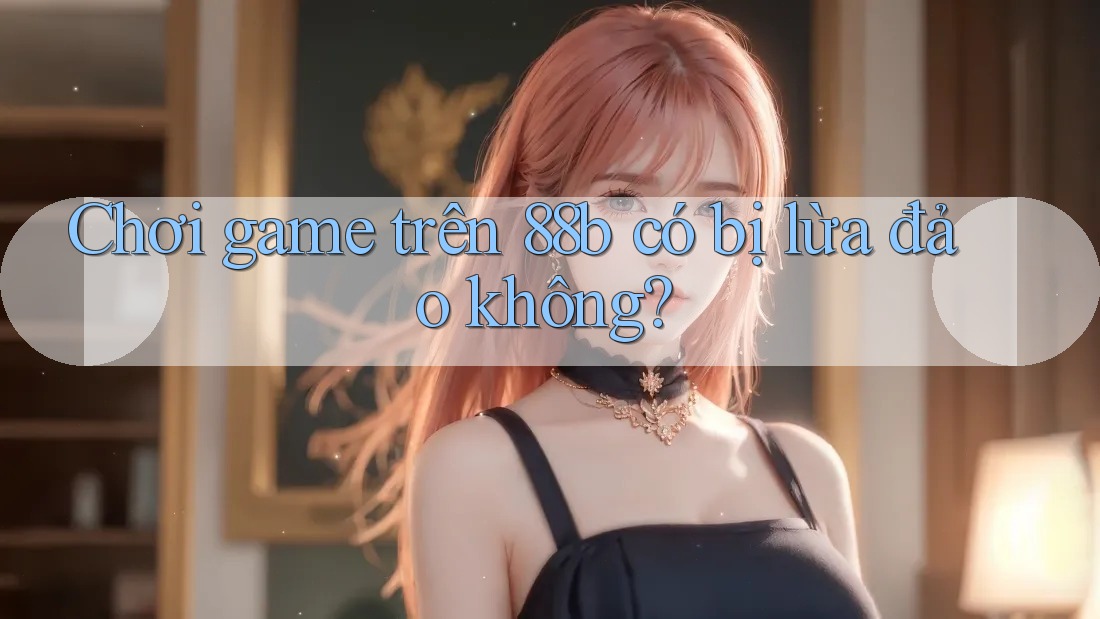 Chơi game trên 88b có bị lừa đảo không?