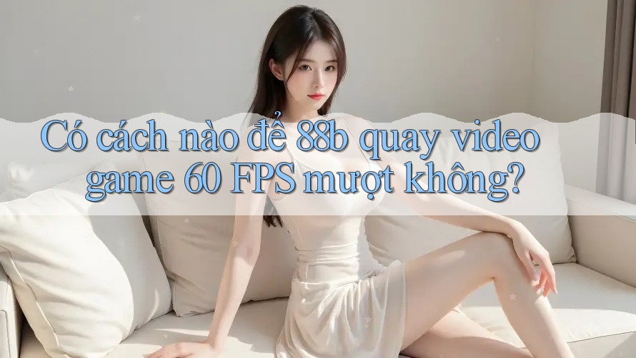 Có cách nào để 88b quay video game 60 FPS mượt không?