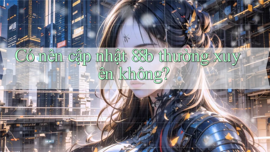 Có nên cập nhật 88b thường xuyên không?