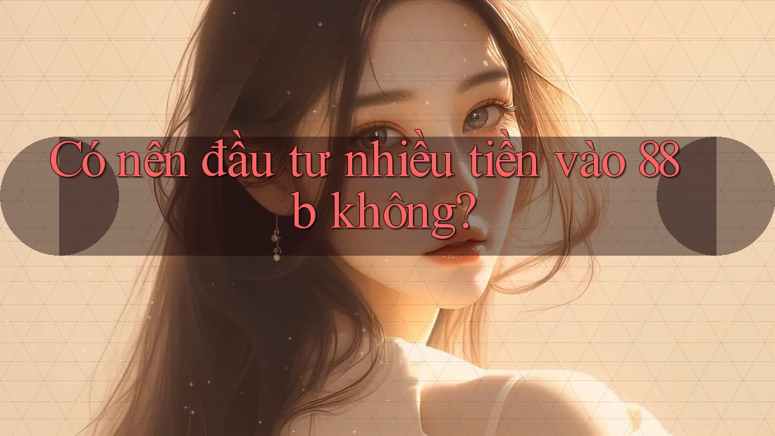 Có nên đầu tư nhiều tiền vào 88b không?