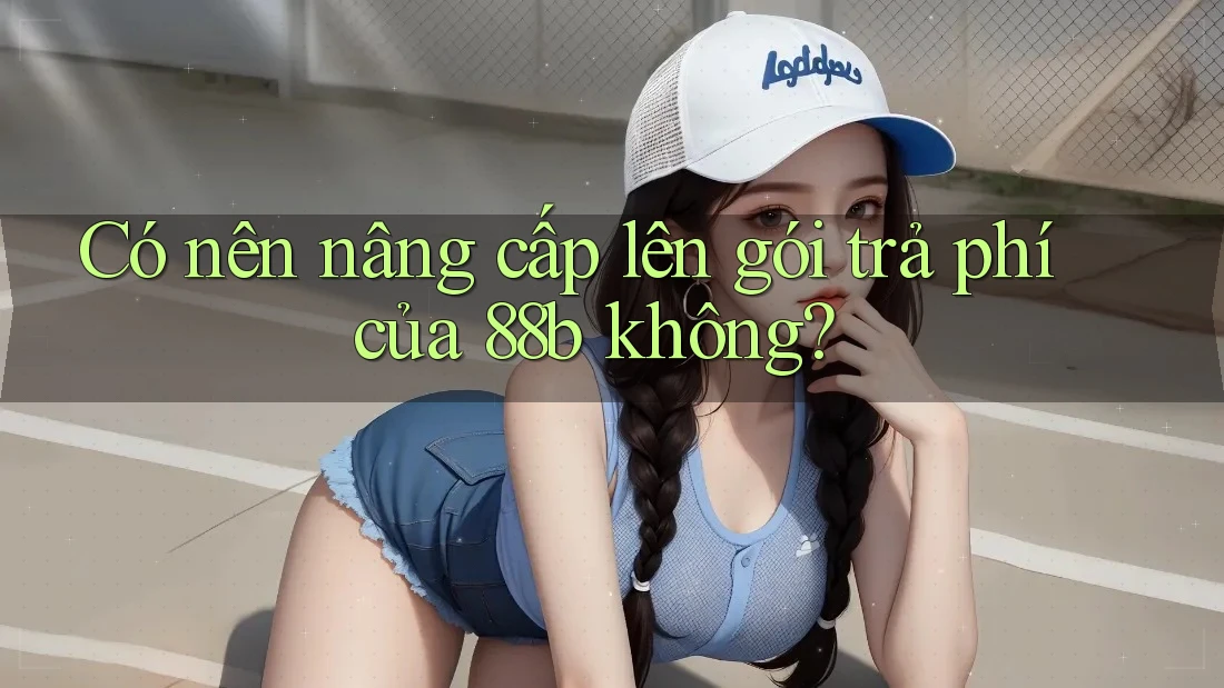 Có nên nâng cấp lên gói trả phí của 88b không?