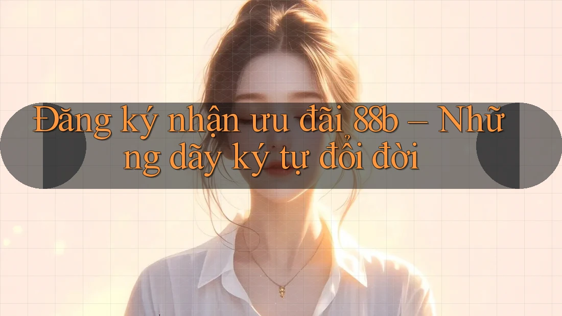 Đăng ký nhận ưu đãi 88b – Những dãy ký tự đổi đời
