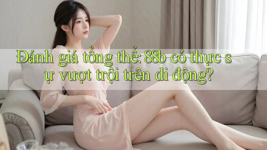 Đánh giá tổng thể: 88b có thực sự vượt trội trên di động?