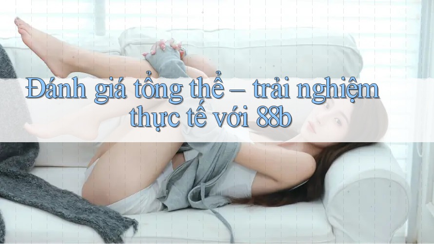 Đánh giá tổng thể – trải nghiệm thực tế với 88b