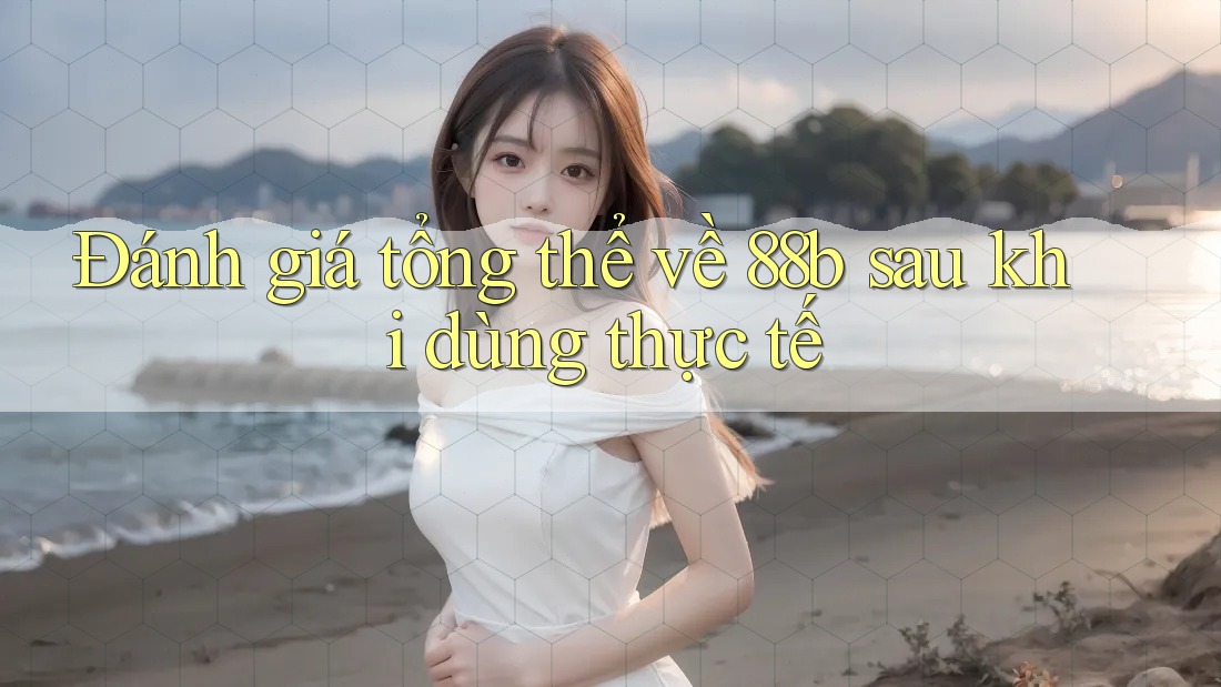 Đánh giá tổng thể về 88b sau khi dùng thực tế Đánh giá tổng thể về 88b sau khi dùng thực tế