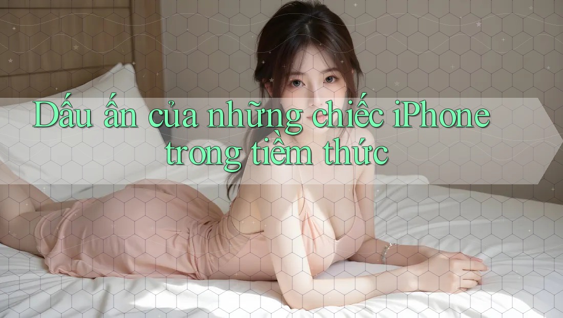 Dấu ấn của những chiếc iPhone trong tiềm thức