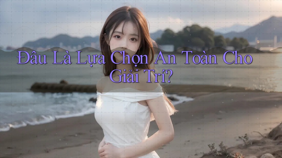 Đâu Là Lựa Chọn An Toàn Cho Giải Trí?