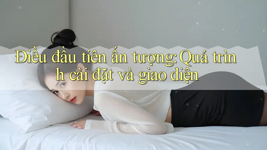 Điều đầu tiên ấn tượng: Quá trình cài đặt và giao diện