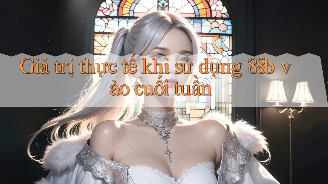 Giá trị thực tế khi sử dụng 88b vào cuối tuần Giá trị thực tế khi sử dụng 88b vào cuối tuần