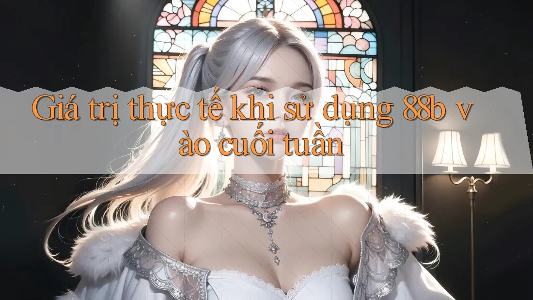 Giá trị thực tế khi sử dụng 88b vào cuối tuần