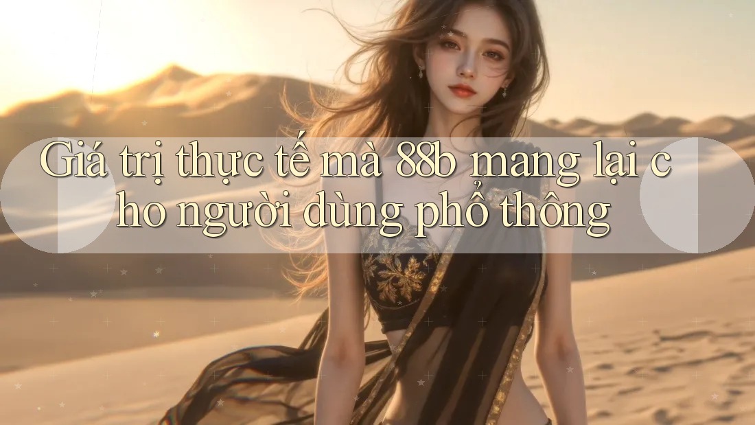 Giá trị thực tế mà 88b mang lại cho người dùng phổ thông Giá trị thực tế mà 88b mang lại cho người dùng phổ thông