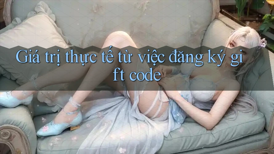 Giá trị thực tế từ việc đăng ký gift code