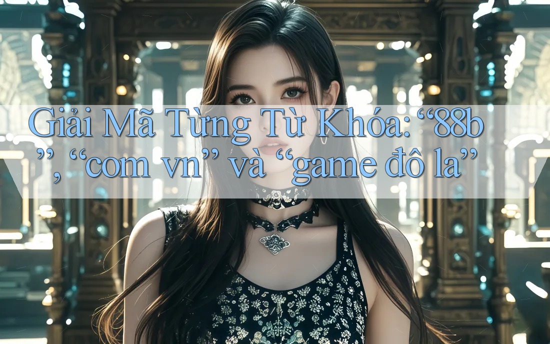 Giải Mã Từng Từ Khóa: “88b”, “com vn” và “game đô la”