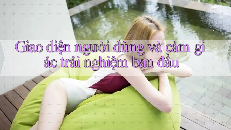 Giao diện người dùng và cảm giác trải nghiệm ban đầu