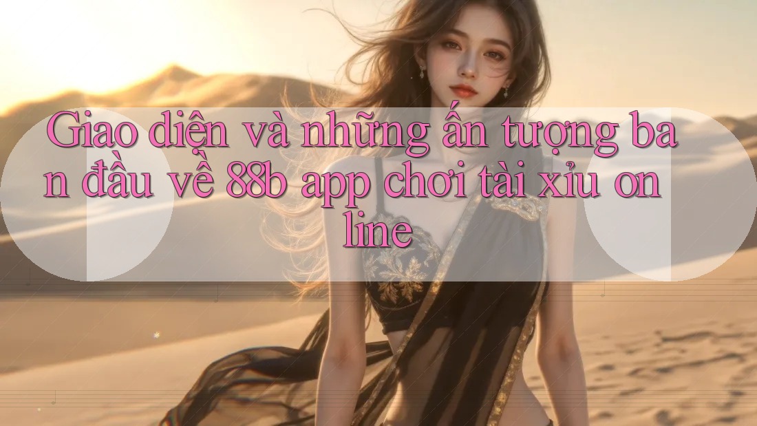 Giao diện và những ấn tượng ban đầu về 88b app chơi tài xỉu online