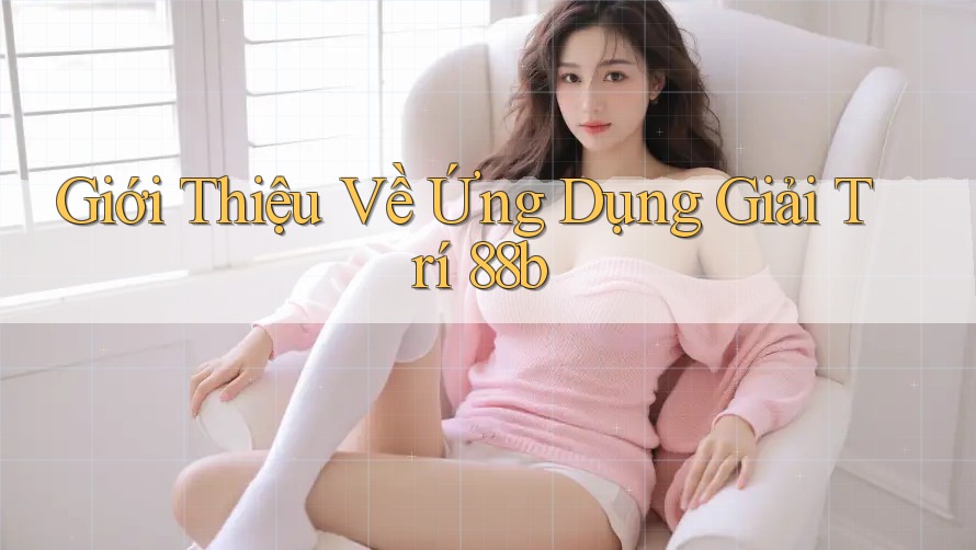 Giới Thiệu Về Ứng Dụng Giải Trí 88b