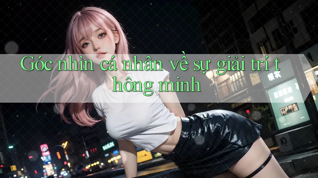 Góc nhìn cá nhân về sự giải trí thông minh