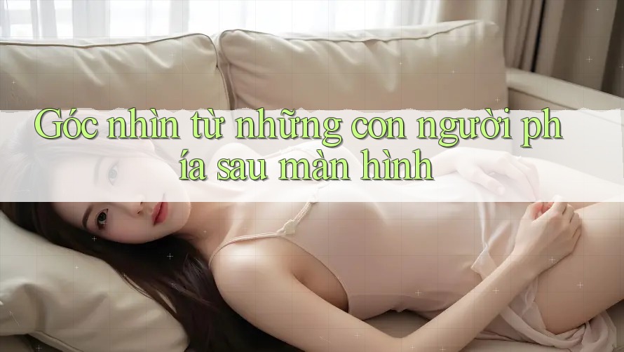 Góc nhìn từ những con người phía sau màn hình