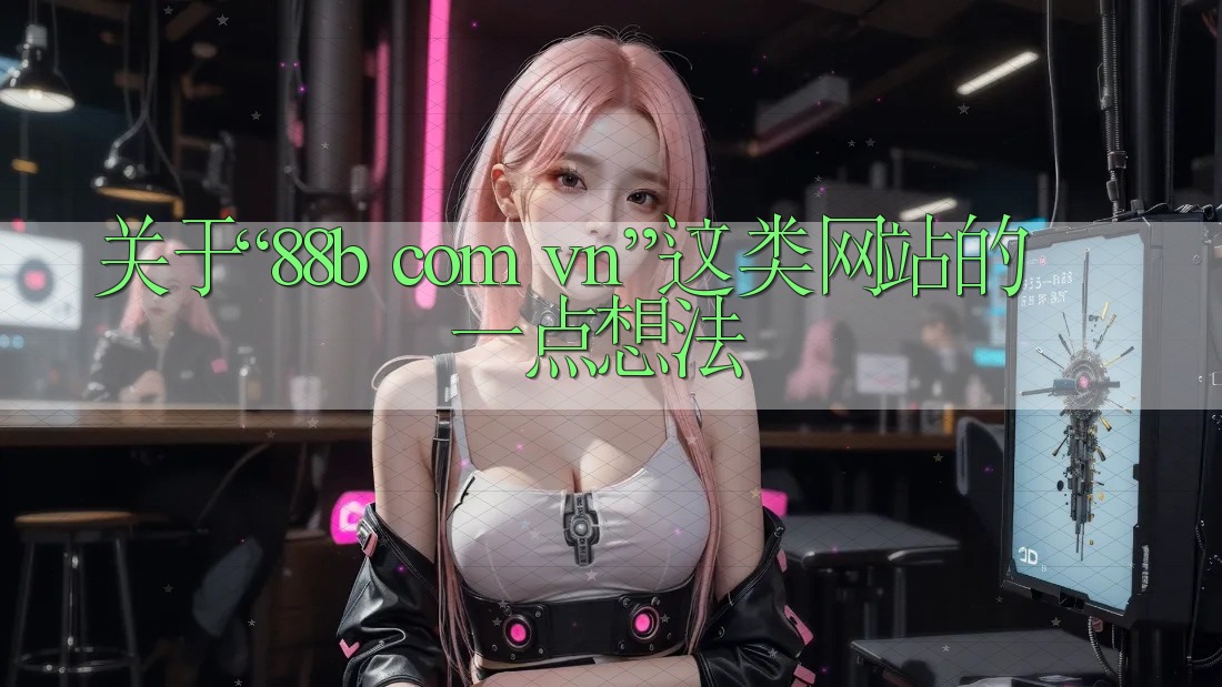 关于“88b com vn”这类网站的一点想法