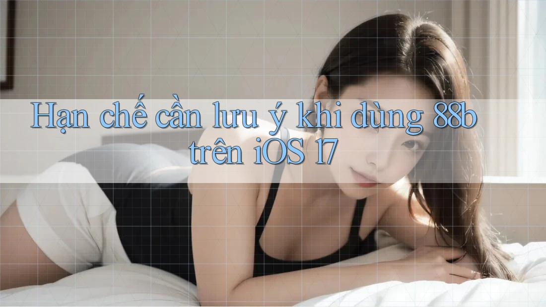 Hạn chế cần lưu ý khi dùng 88b trên iOS 17