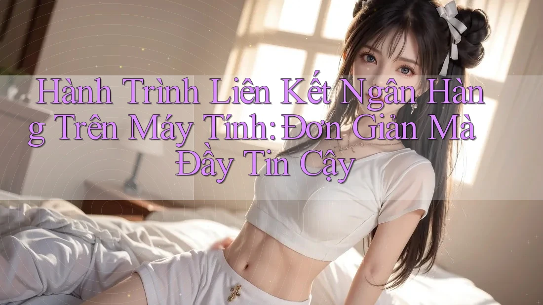 Hành Trình Liên Kết Ngân Hàng Trên Máy Tính: Đơn Giản Mà Đầy Tin Cậy