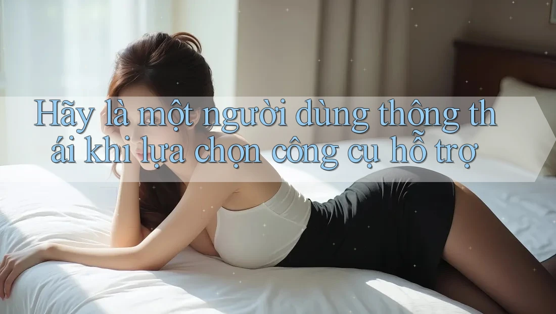 Hãy là một người dùng thông thái khi lựa chọn công cụ hỗ trợ