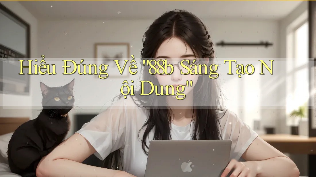 Hiểu Đúng Về “88b Sáng Tạo Nội Dung”