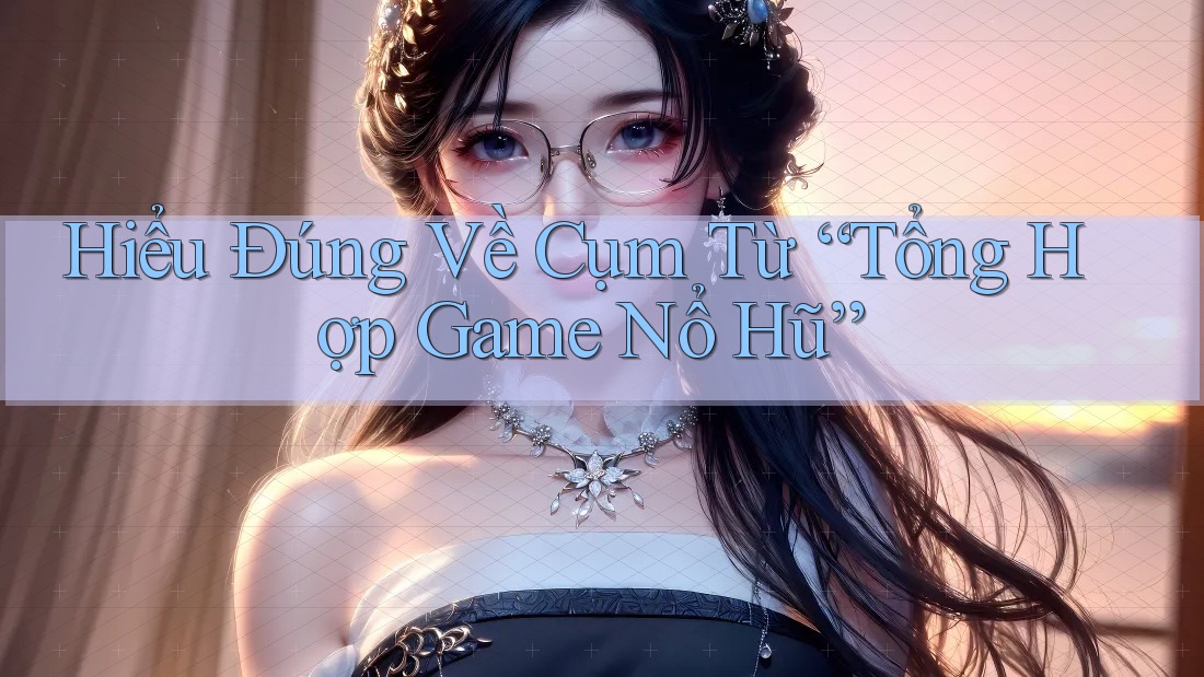 Hiểu Đúng Về Cụm Từ “Tổng Hợp Game Nổ Hũ”