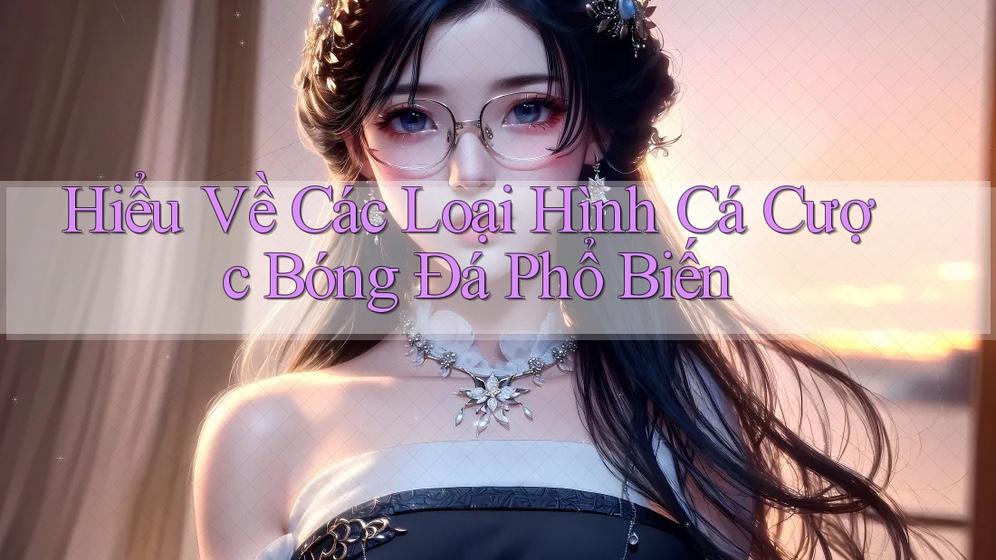 Hiểu Về Các Loại Hình Cá Cược Bóng Đá Phổ Biến