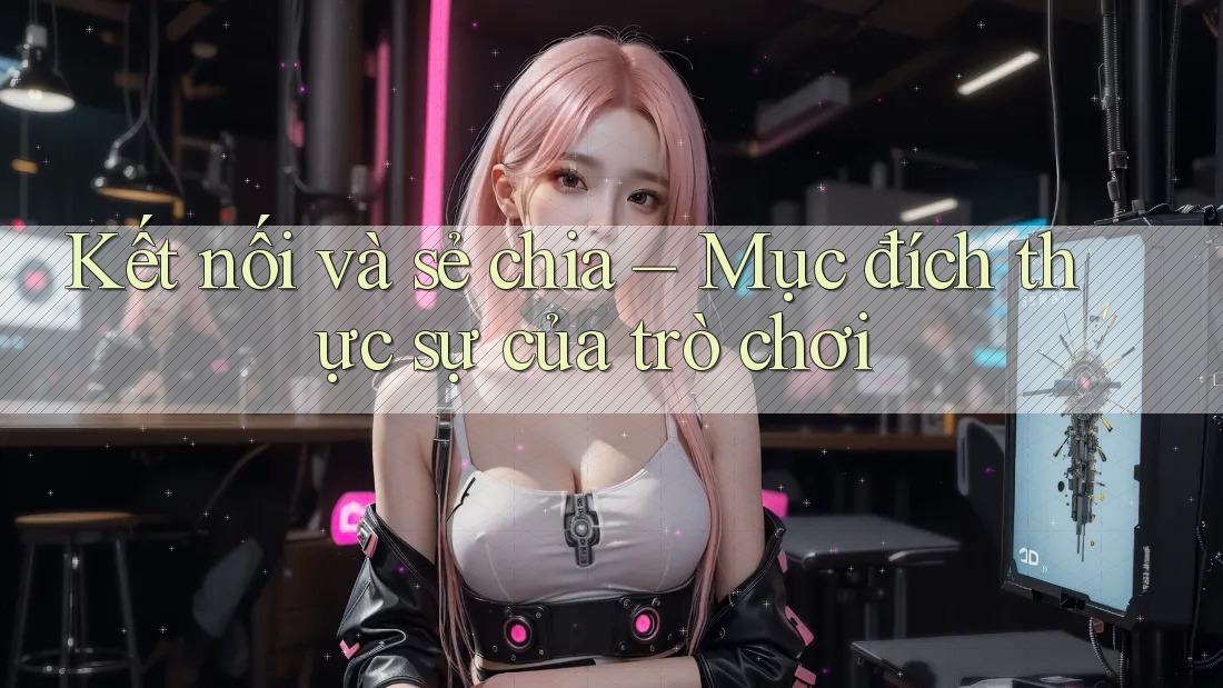 Kết nối và sẻ chia – Mục đích thực sự của trò chơi