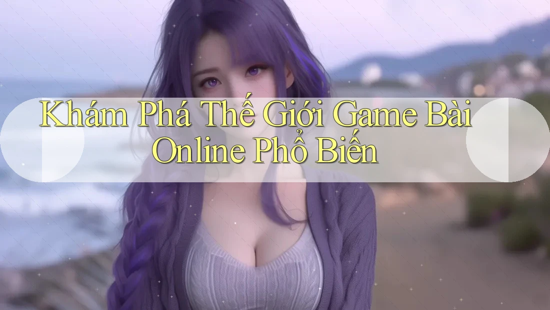 Khám Phá Thế Giới Game Bài Online Phổ Biến