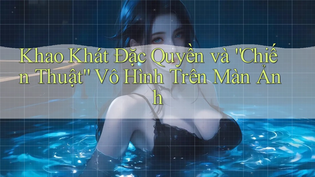 Khao Khát Đặc Quyền và “Chiến Thuật” Vô Hình Trên Màn Ảnh Khao Khát Đặc Quyền và “Chiến Thuật” Vô Hình Trên Màn Ảnh