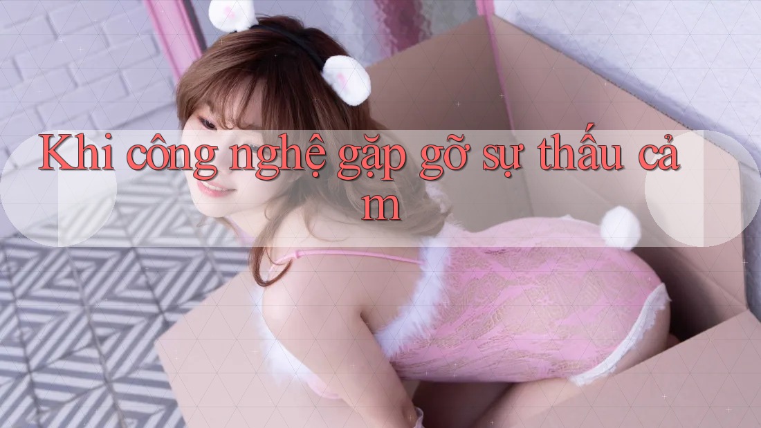 Khi công nghệ gặp gỡ sự thấu cảm Khi công nghệ gặp gỡ sự thấu cảm