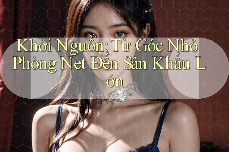 Khởi Nguồn: Từ Góc Nhỏ Phòng Net Đến Sân Khấu Lớn