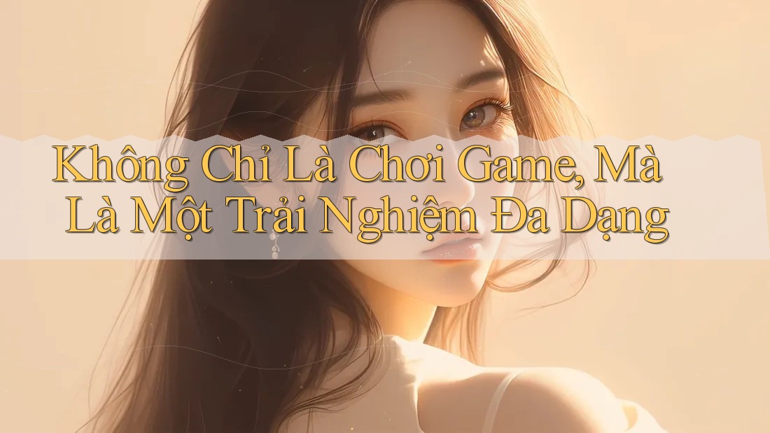 Không Chỉ Là Chơi Game, Mà Là Một Trải Nghiệm Đa Dạng