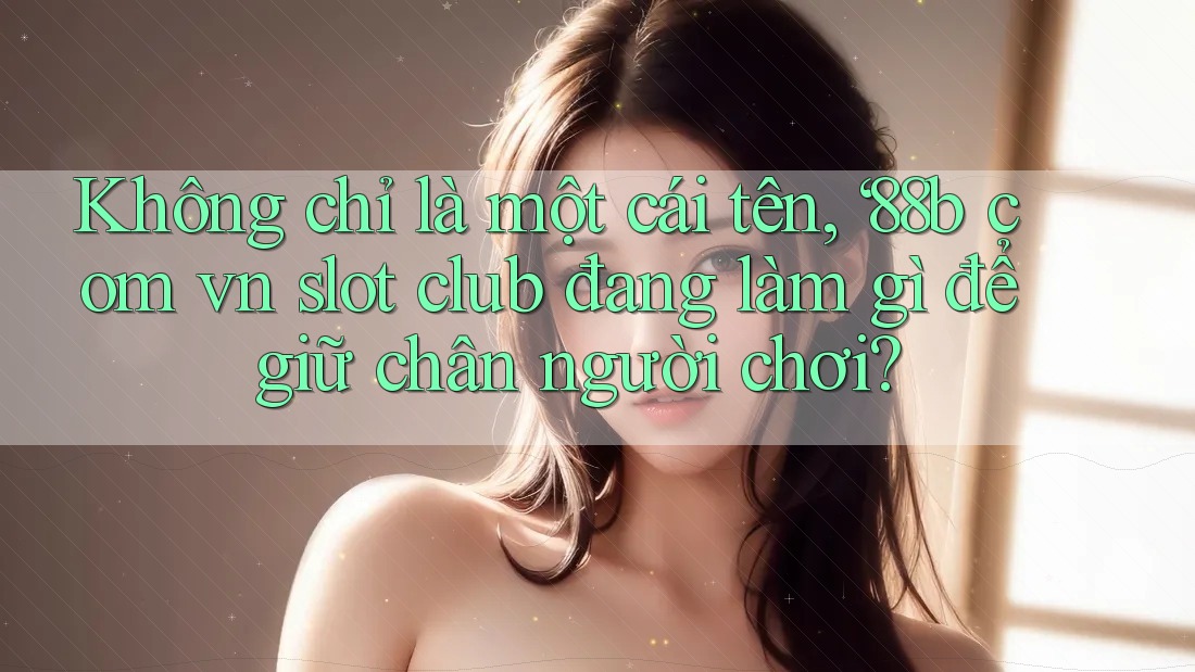 Không chỉ là một cái tên, ‘88b com vn slot club đang làm gì để giữ chân người chơi?