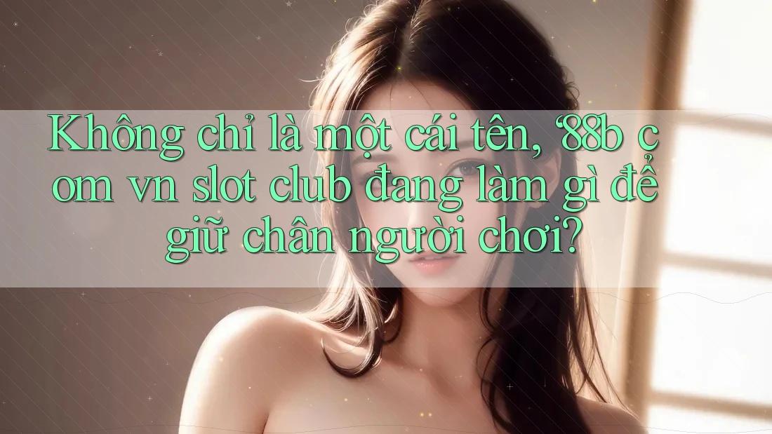 Không chỉ là một cái tên, ‘88b com vn slot club đang làm gì để giữ chân người chơi?