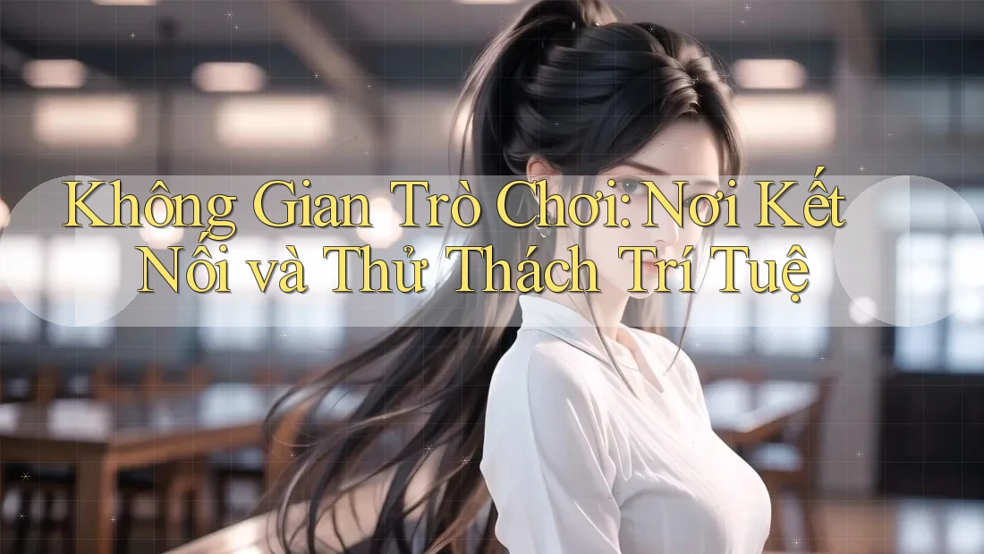 Không Gian Trò Chơi: Nơi Kết Nối và Thử Thách Trí Tuệ